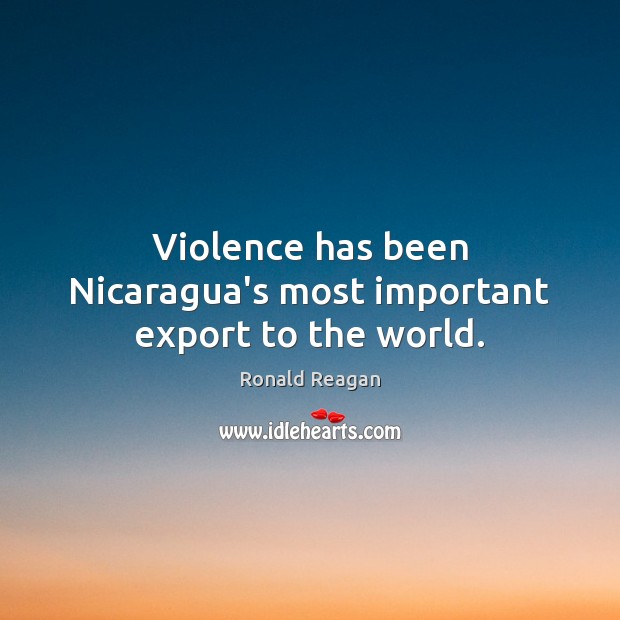 Violence has been Nicaragua’s most important export to the world. Ronald Reagan Picture Quote