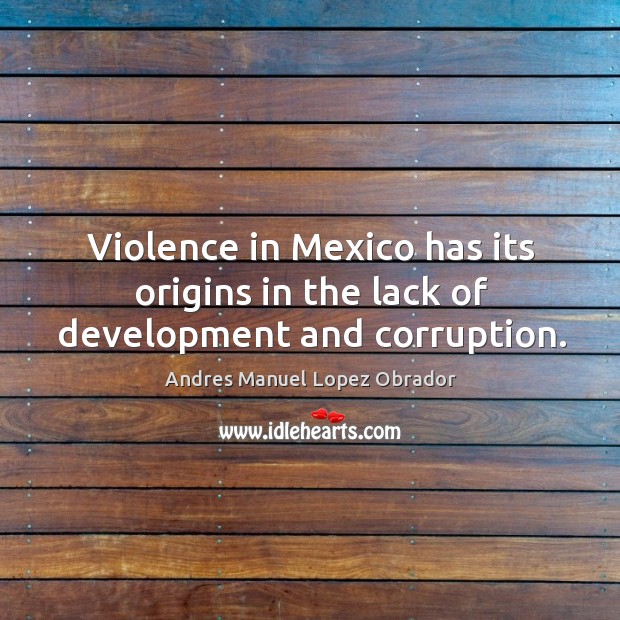 Violence in mexico has its origins in the lack of development and corruption. Andres Manuel Lopez Obrador Picture Quote