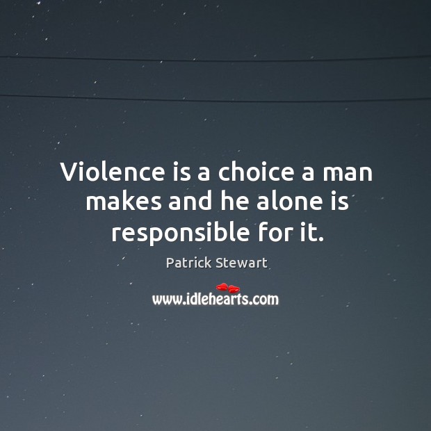 Violence is a choice a man makes and he alone is responsible for it. Patrick Stewart Picture Quote