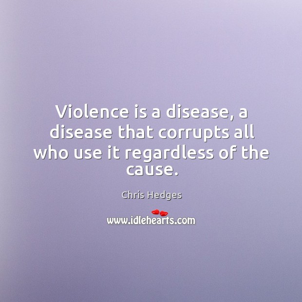 Violence is a disease, a disease that corrupts all who use it regardless of the cause. Chris Hedges Picture Quote