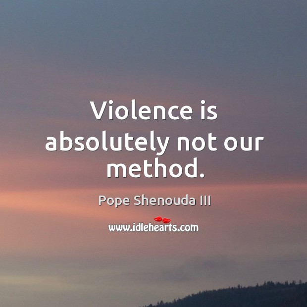 Violence is absolutely not our method. Pope Shenouda III Picture Quote