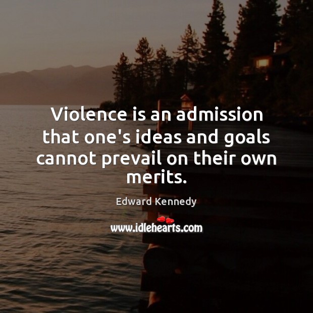 Violence is an admission that one’s ideas and goals cannot prevail on their own merits. Image