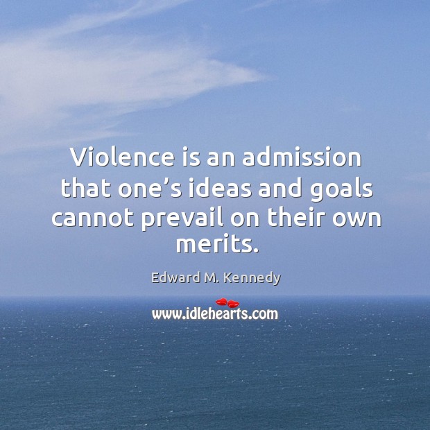 Violence is an admission that one’s ideas and goals cannot prevail on their own merits. Edward M. Kennedy Picture Quote