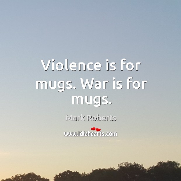 Violence is for mugs. War is for mugs. Mark Roberts Picture Quote