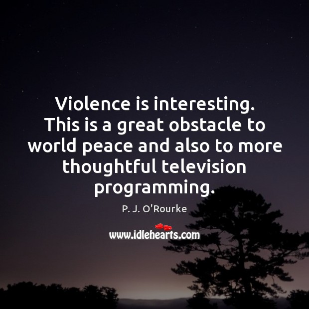 Violence is interesting. This is a great obstacle to world peace and P. J. O’Rourke Picture Quote