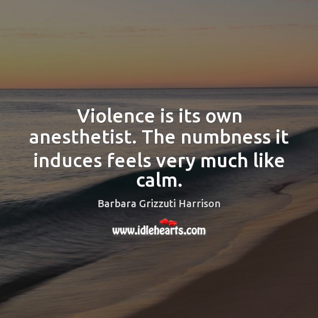 Violence is its own anesthetist. The numbness it induces feels very much like calm. Barbara Grizzuti Harrison Picture Quote