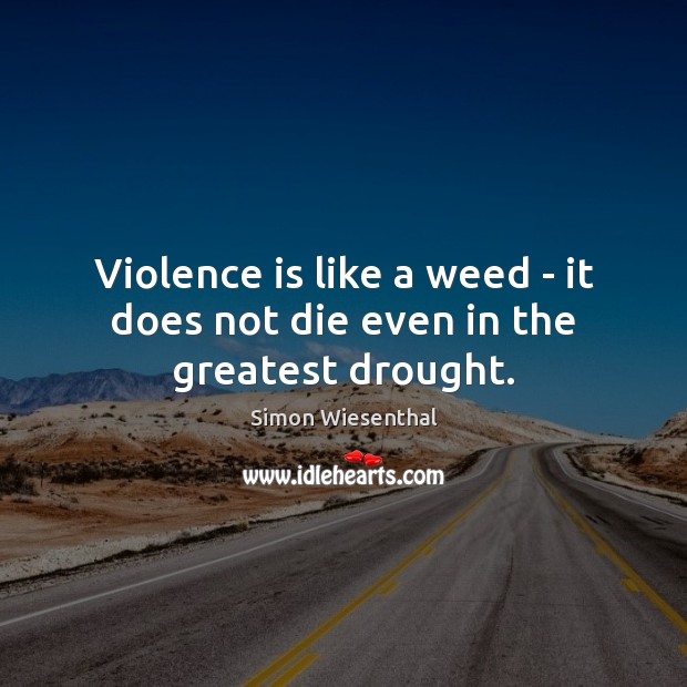 Violence is like a weed – it does not die even in the greatest drought. Simon Wiesenthal Picture Quote