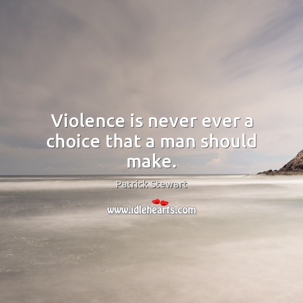 Violence is never ever a choice that a man should make. Patrick Stewart Picture Quote