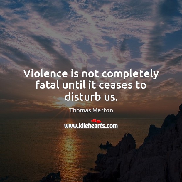 Violence is not completely fatal until it ceases to disturb us. Image