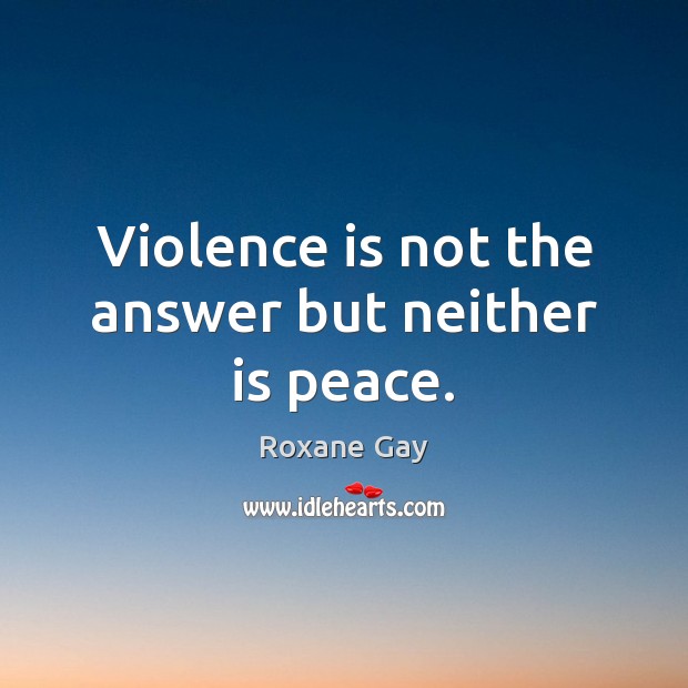 Violence is not the answer but neither is peace. Roxane Gay Picture Quote
