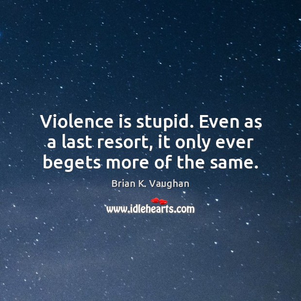Violence is stupid. Even as a last resort, it only ever begets more of the same. Brian K. Vaughan Picture Quote