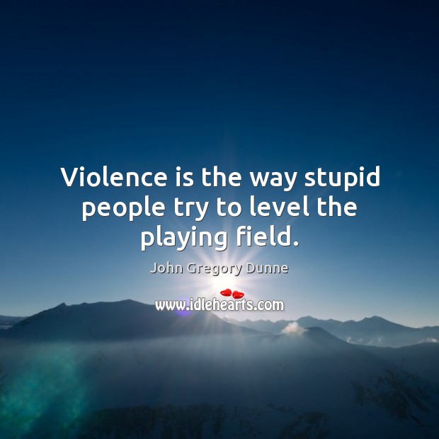 Violence is the way stupid people try to level the playing field. John Gregory Dunne Picture Quote