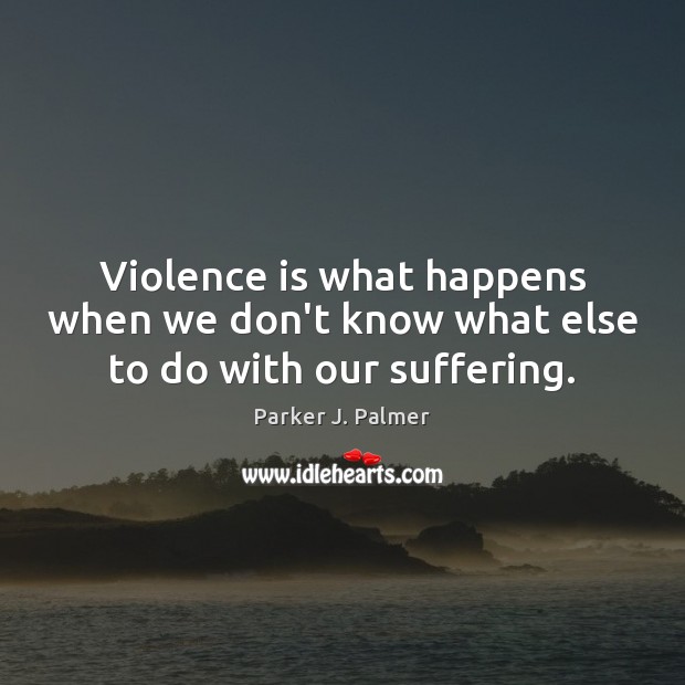 Violence is what happens when we don’t know what else to do with our suffering. Image