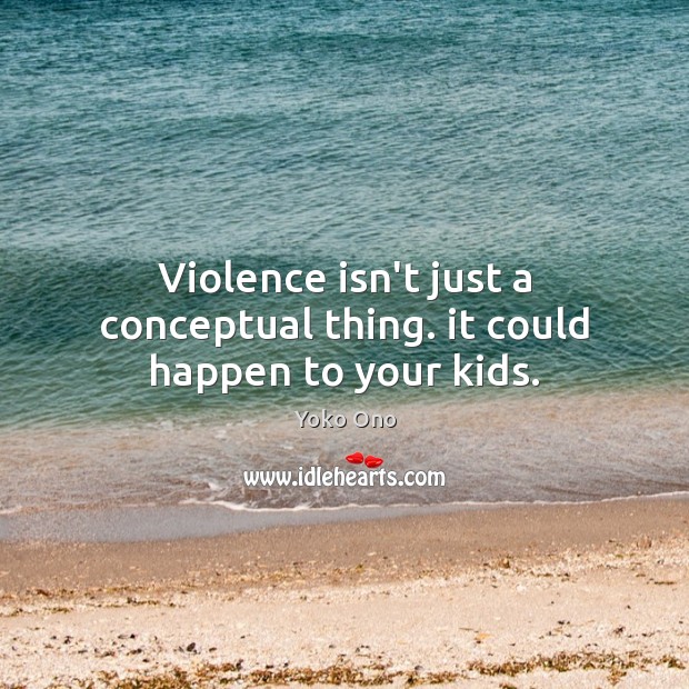 Violence isn’t just a conceptual thing. it could happen to your kids. Yoko Ono Picture Quote