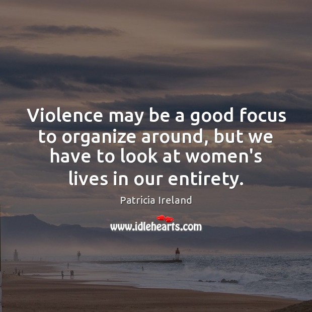 Violence may be a good focus to organize around, but we have Patricia Ireland Picture Quote