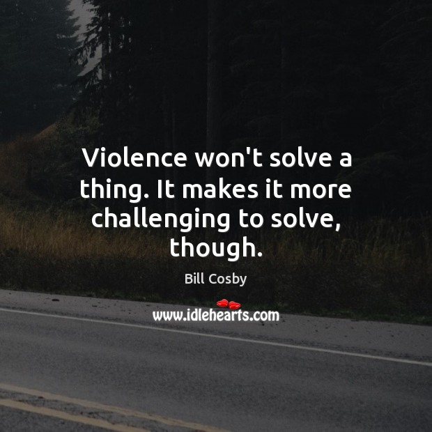 Violence won’t solve a thing. It makes it more challenging to solve, though. Bill Cosby Picture Quote