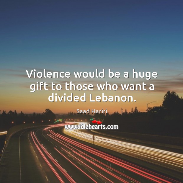 Violence would be a huge gift to those who want a divided lebanon. Saad Hariri Picture Quote