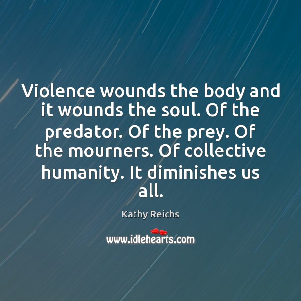 Violence wounds the body and it wounds the soul. Of the predator. Kathy Reichs Picture Quote