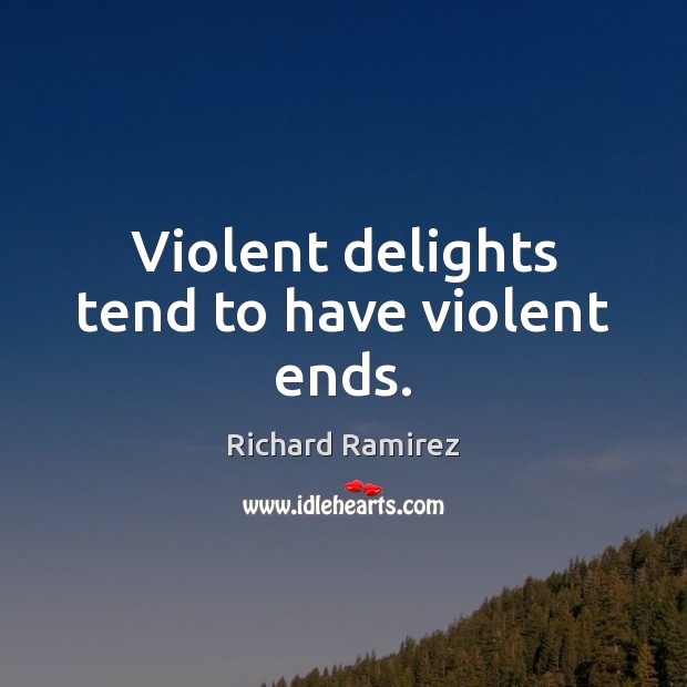 Violent delights tend to have violent ends. Richard Ramirez Picture Quote