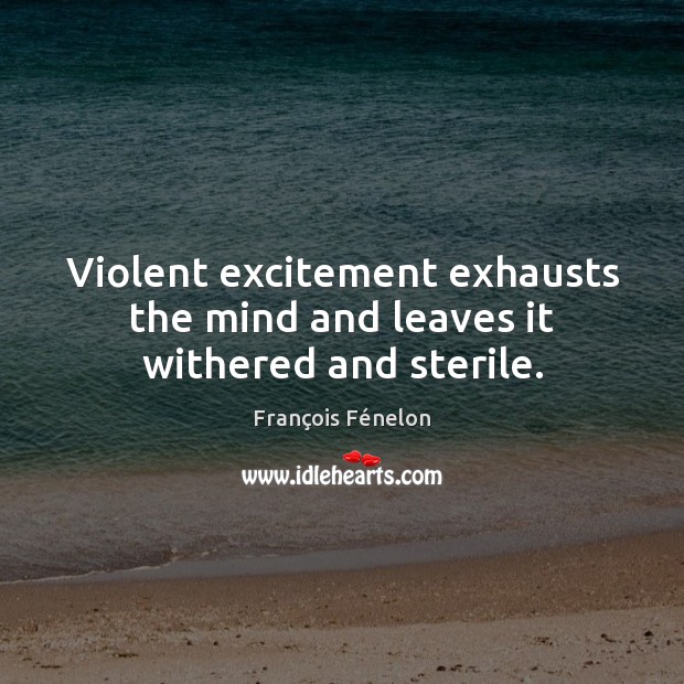 Violent excitement exhausts the mind and leaves it withered and sterile. Image
