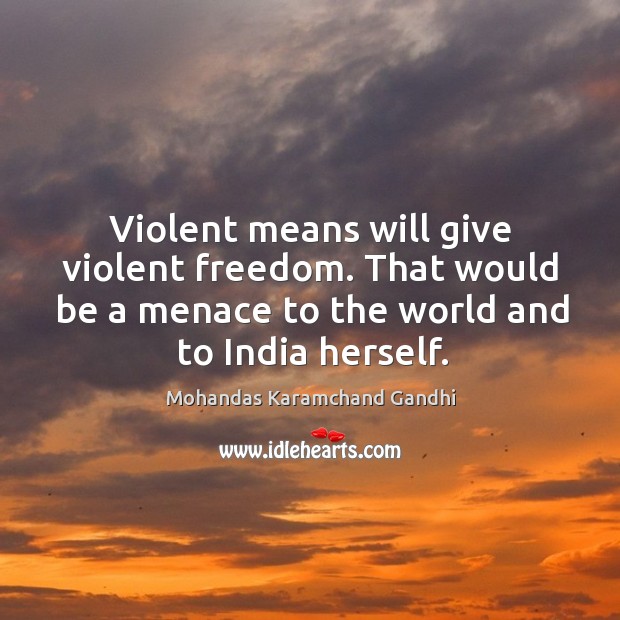 Violent means will give violent freedom. That would be a menace to the world and to india herself. Mohandas Karamchand Gandhi Picture Quote