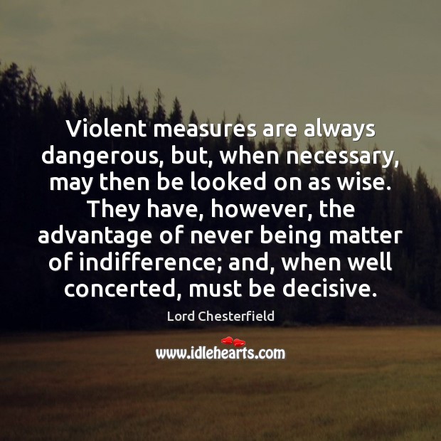 Violent measures are always dangerous, but, when necessary, may then be looked Lord Chesterfield Picture Quote