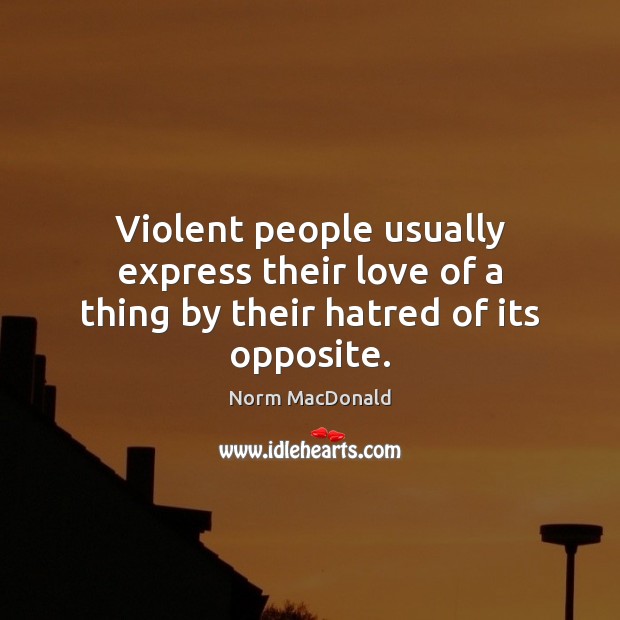 Violent people usually express their love of a thing by their hatred of its opposite. Norm MacDonald Picture Quote