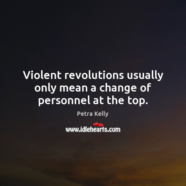 Violent revolutions usually only mean a change of personnel at the top. Petra Kelly Picture Quote