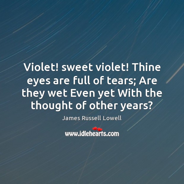 Violet! sweet violet! Thine eyes are full of tears; Are they wet 