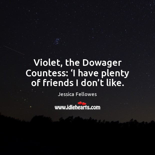 Violet, the Dowager Countess: ‘I have plenty of friends I don’t like. Jessica Fellowes Picture Quote