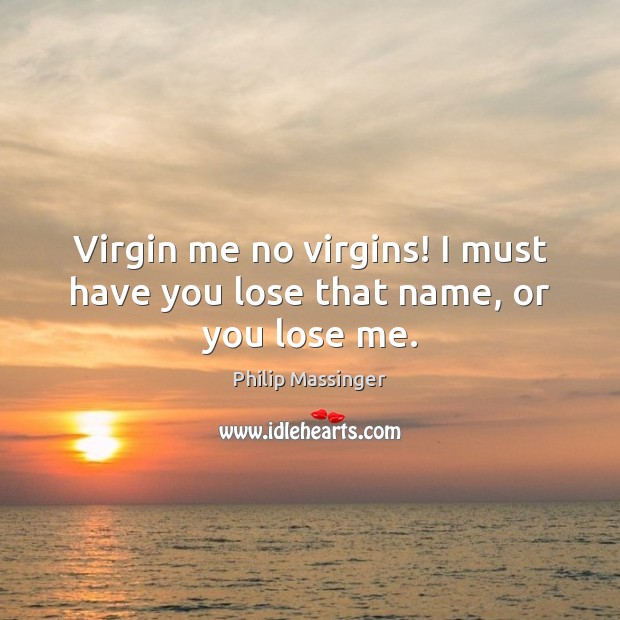 Virgin me no virgins! I must have you lose that name, or you lose me. Philip Massinger Picture Quote