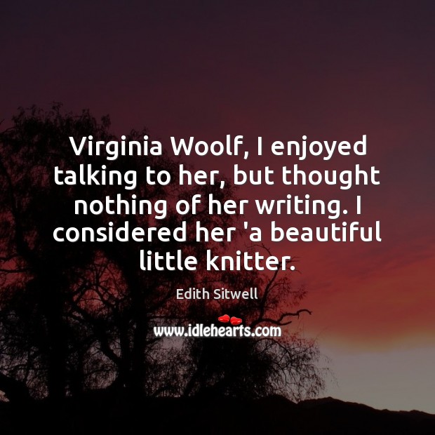 Virginia Woolf, I enjoyed talking to her, but thought nothing of her Edith Sitwell Picture Quote