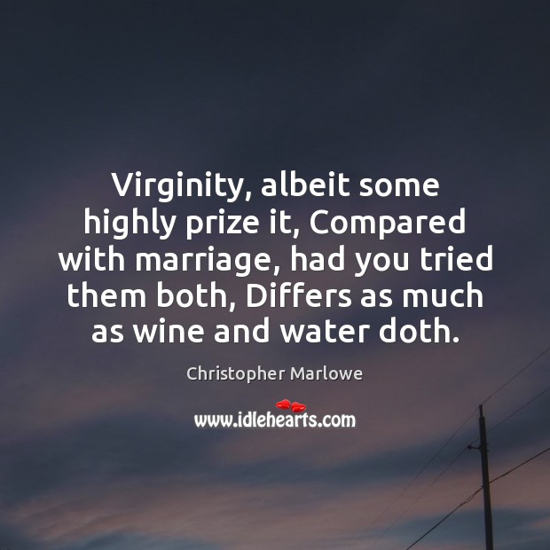 Virginity, albeit some highly prize it, Compared with marriage, had you tried Christopher Marlowe Picture Quote