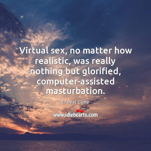 Virtual sex, no matter how realistic, was really nothing but glorified, computer-assisted Ernest Cline Picture Quote