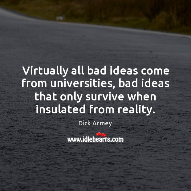 Virtually all bad ideas come from universities, bad ideas that only survive Dick Armey Picture Quote