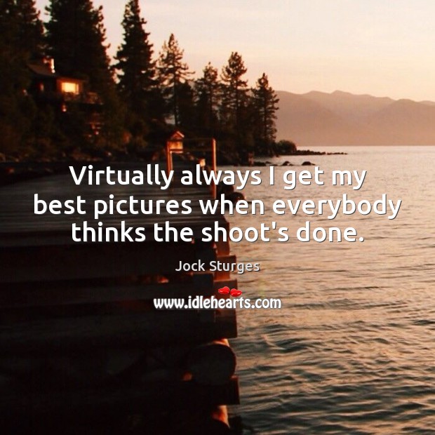 Virtually always I get my best pictures when everybody thinks the shoot’s done. Jock Sturges Picture Quote