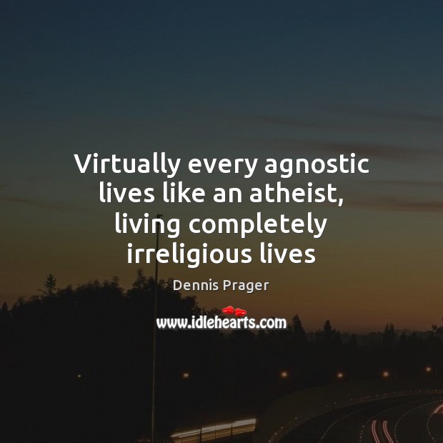 Virtually every agnostic lives like an atheist, living completely irreligious lives Image