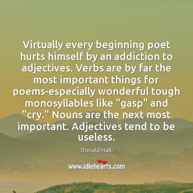 Virtually every beginning poet hurts himself by an addiction to adjectives. Verbs Donald Hall Picture Quote