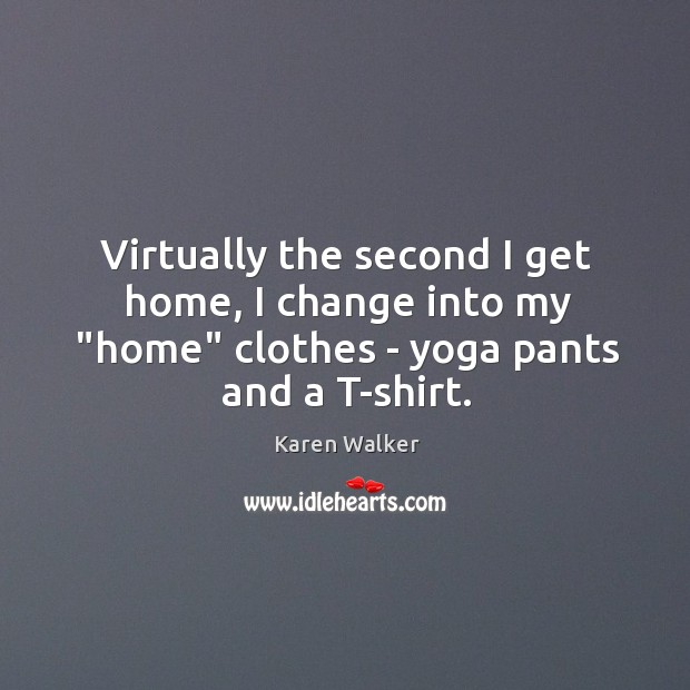 Virtually the second I get home, I change into my “home” clothes Karen Walker Picture Quote