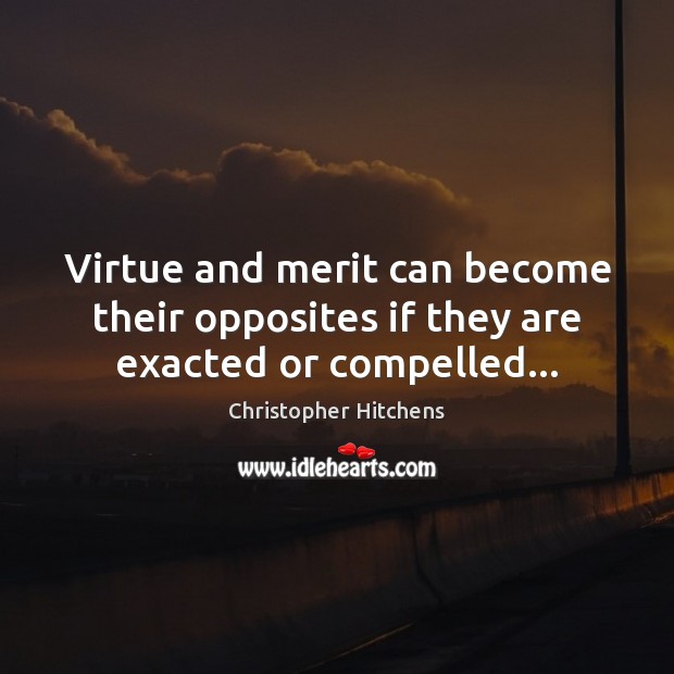 Virtue and merit can become their opposites if they are exacted or compelled… Christopher Hitchens Picture Quote