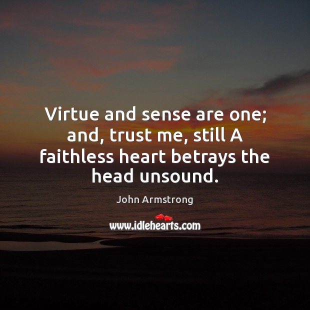 Virtue and sense are one; and, trust me, still A faithless heart betrays the head unsound. John Armstrong Picture Quote