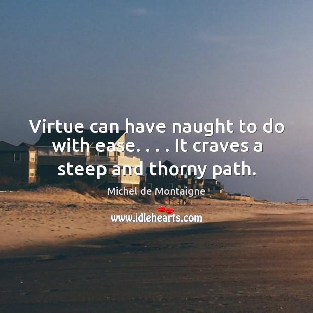 Virtue can have naught to do with ease. . . . It craves a steep and thorny path. Michel de Montaigne Picture Quote