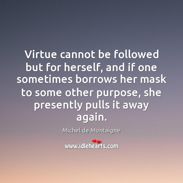 Virtue cannot be followed but for herself, and if one sometimes borrows Michel de Montaigne Picture Quote