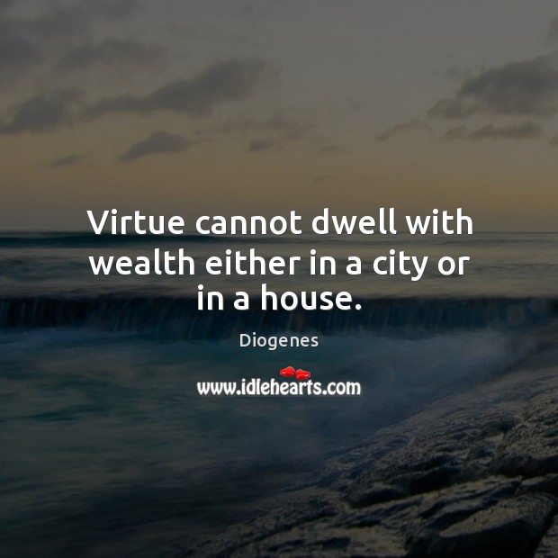 Virtue cannot dwell with wealth either in a city or in a house. Image