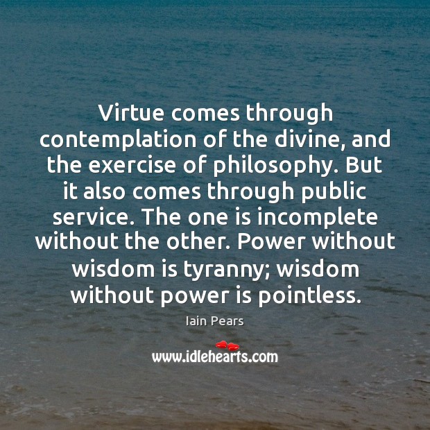 Virtue comes through contemplation of the divine, and the exercise of philosophy. Iain Pears Picture Quote
