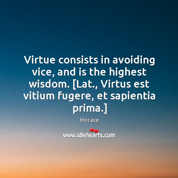 Virtue consists in avoiding vice, and is the highest wisdom. [Lat., Virtus Horace Picture Quote