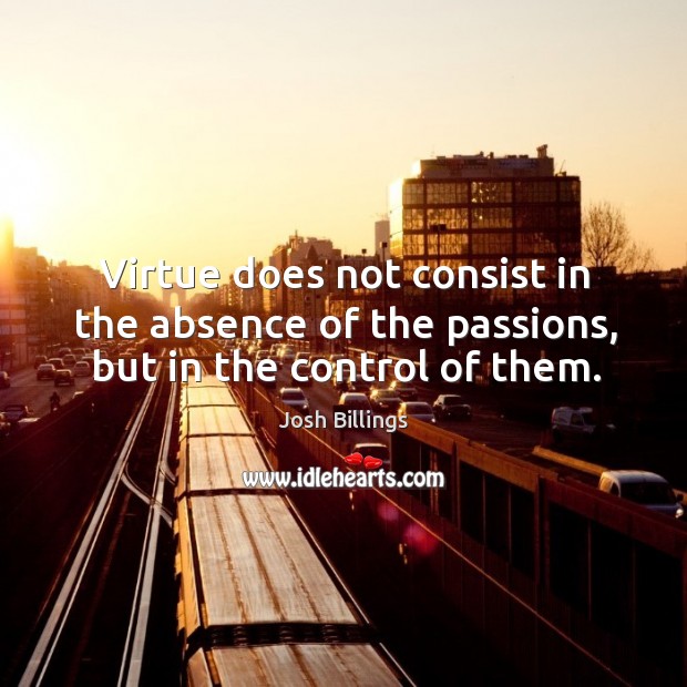 Virtue does not consist in the absence of the passions, but in the control of them. Image