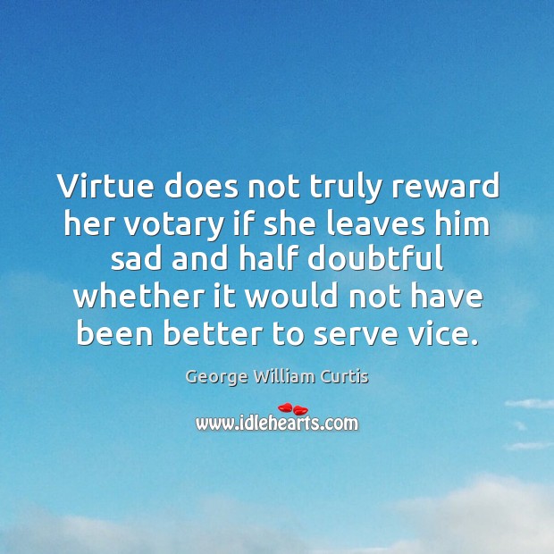 Virtue does not truly reward her votary if she leaves him sad George William Curtis Picture Quote