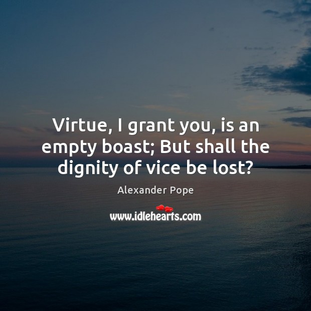 Virtue, I grant you, is an empty boast; But shall the dignity of vice be lost? Image