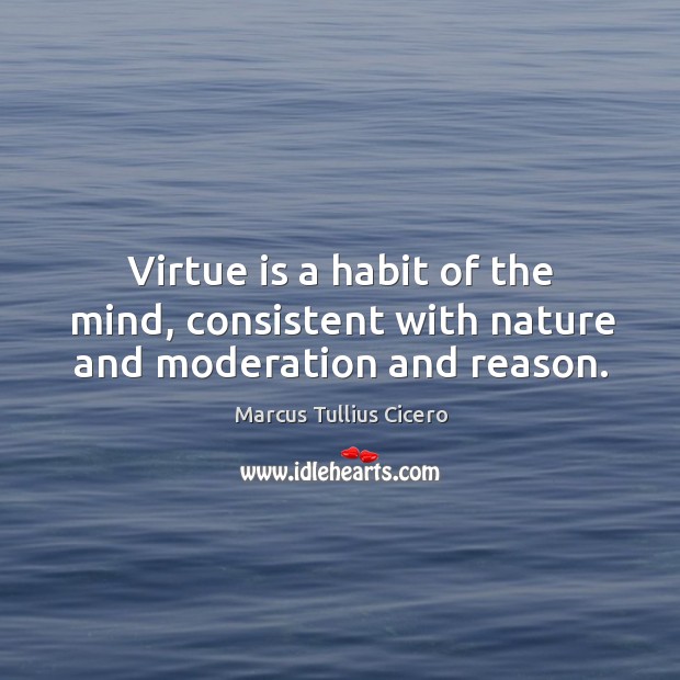 Virtue is a habit of the mind, consistent with nature and moderation and reason. Marcus Tullius Cicero Picture Quote